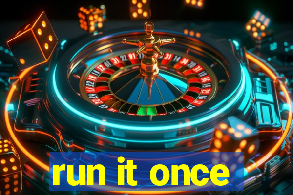 run it once